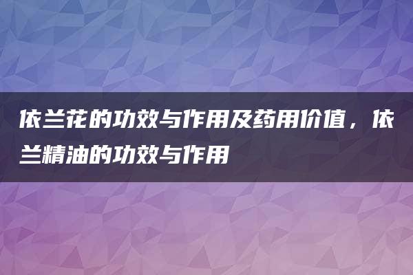 依兰花的功效与作用及药用价值，依兰精油的功效与作用