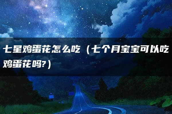 七星鸡蛋花怎么吃（七个月宝宝可以吃鸡蛋花吗?）