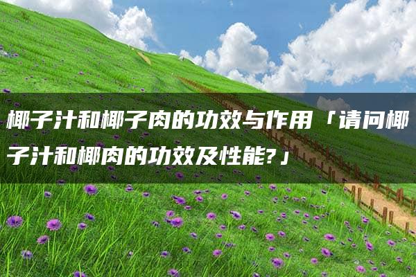 椰子汁和椰子肉的功效与作用「请问椰子汁和椰肉的功效及性能?」