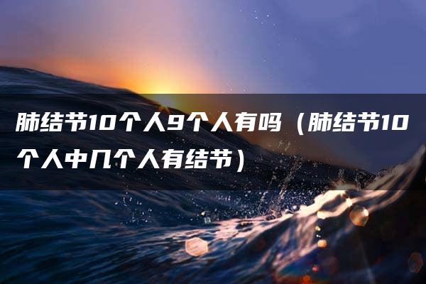 肺结节10个人9个人有吗（肺结节10个人中几个人有结节）