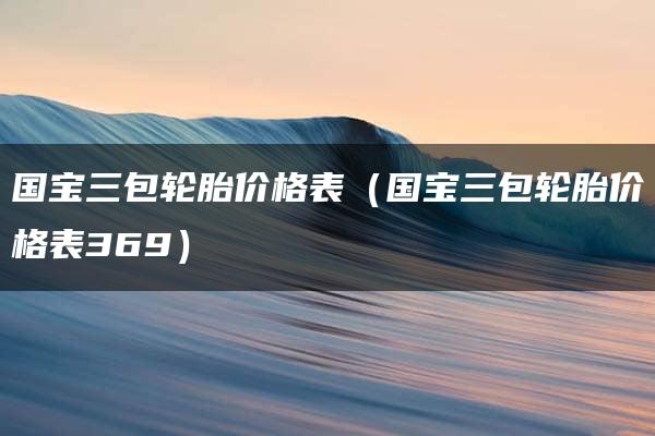 国宝三包轮胎价格表（国宝三包轮胎价格表369）