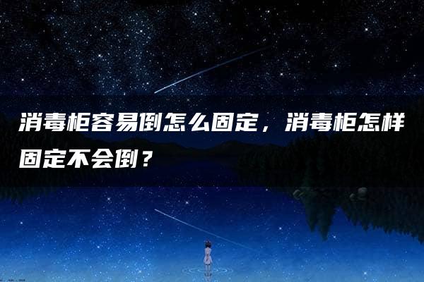 消毒柜容易倒怎么固定，消毒柜怎样固定不会倒？