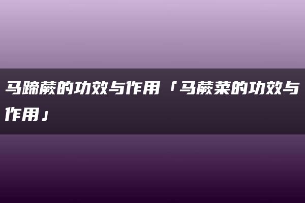 马蹄蕨的功效与作用「马蕨菜的功效与作用」