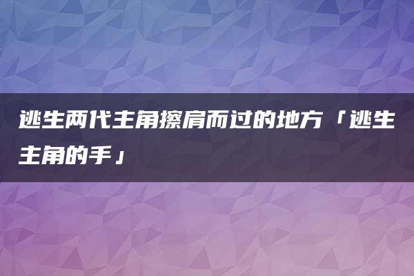 逃生两代主角擦肩而过的地方「逃生主角的手」