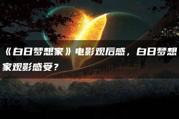 《白日梦想家》电影观后感，白日梦想家观影感受？