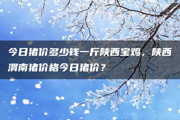 今日猪价多少钱一斤陕西宝鸡，陕西渭南猪价格今日猪价？