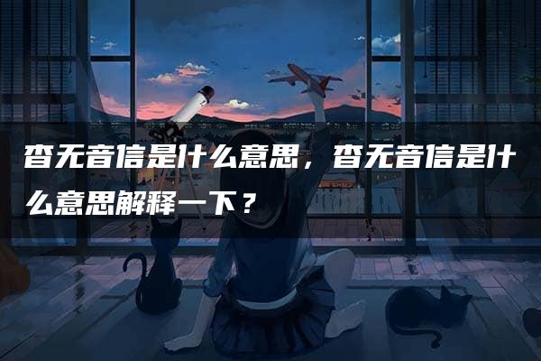 杳无音信是什么意思，杳无音信是什么意思解释一下？