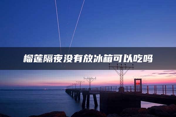 榴莲隔夜没有放冰箱可以吃吗