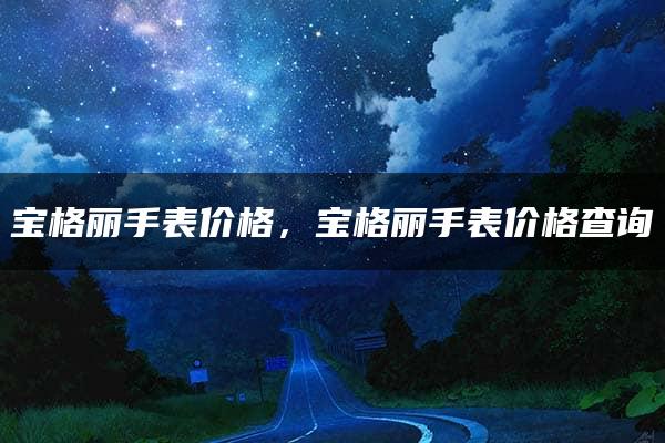 宝格丽手表价格，宝格丽手表价格查询