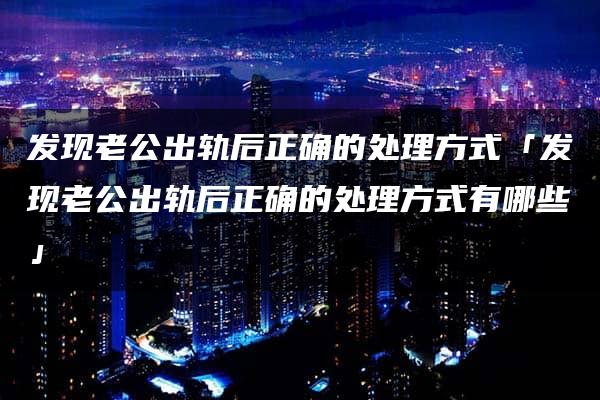 发现老公出轨后正确的处理方式「发现老公出轨后正确的处理方式有哪些」