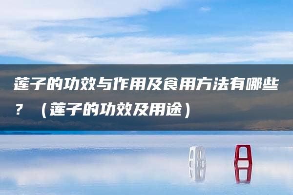 莲子的功效与作用及食用方法有哪些？（莲子的功效及用途）