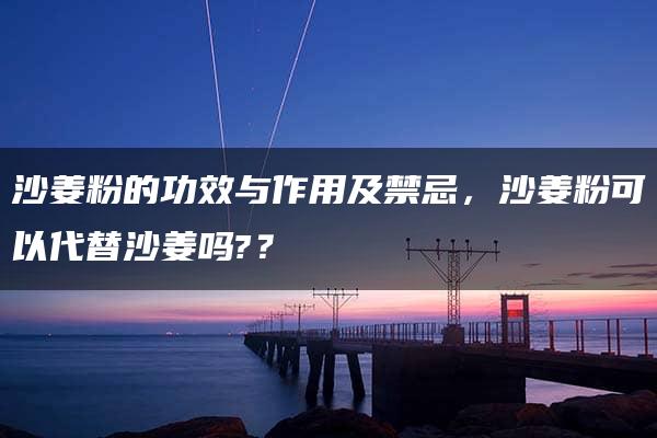 沙姜粉的功效与作用及禁忌，沙姜粉可以代替沙姜吗?？