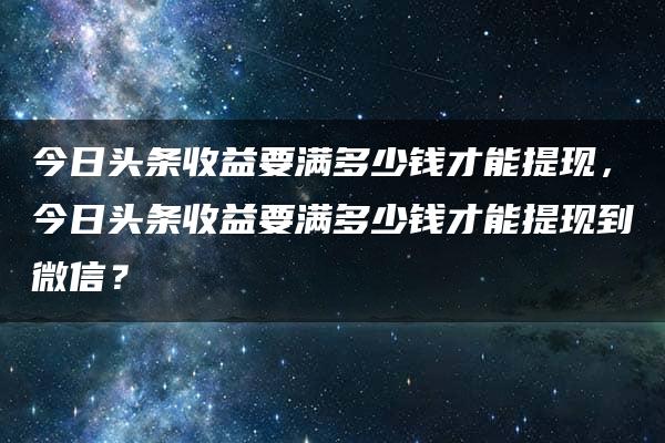 今日头条收益要满多少钱才能提现，今日头条收益要满多少钱才能提现到微信？