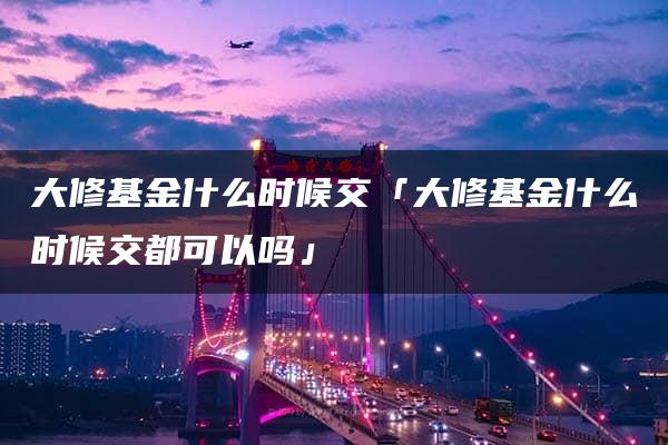 大修基金什么时候交「大修基金什么时候交都可以吗」