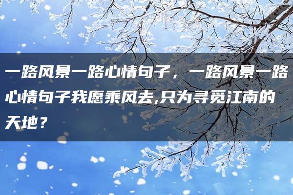 一路风景一路心情句子，一路风景一路心情句子我愿乘风去,只为寻觅江南的天地？