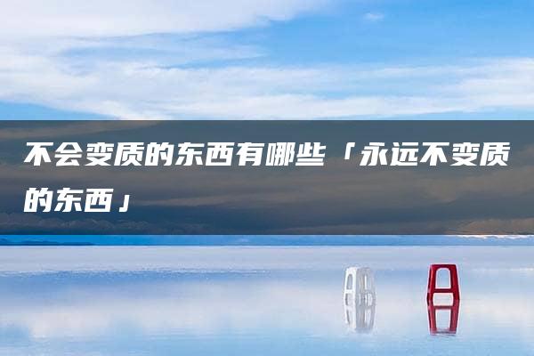 不会变质的东西有哪些「永远不变质的东西」