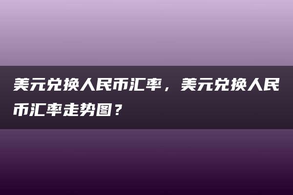 美元兑换人民币汇率，美元兑换人民币汇率走势图？