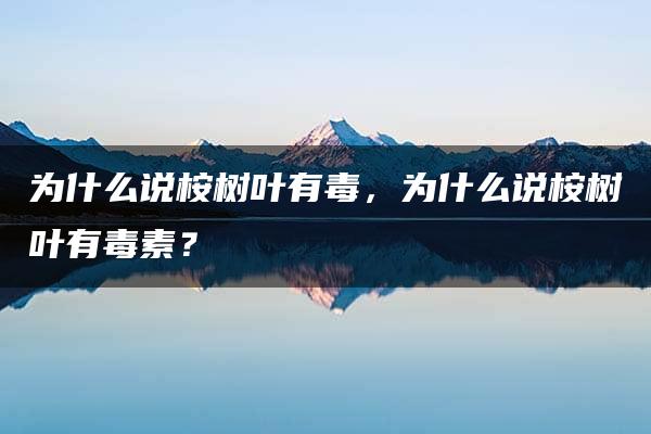 为什么说桉树叶有毒，为什么说桉树叶有毒素？