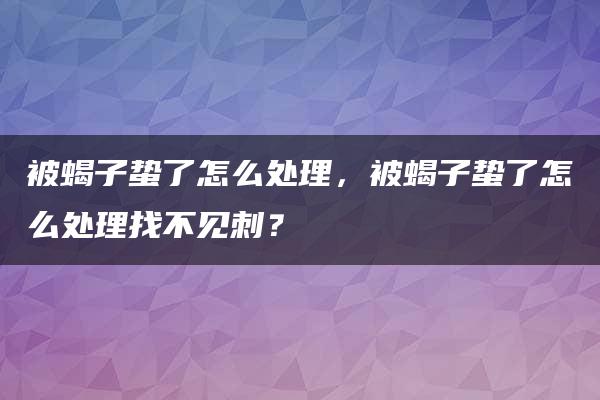 被蝎子蛰了怎么处理，被蝎子蛰了怎么处理找不见刺？