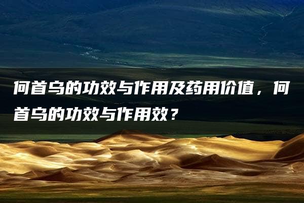 何首乌的功效与作用及药用价值，何首乌的功效与作用效？