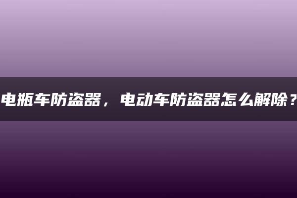 电瓶车防盗器，电动车防盗器怎么解除？