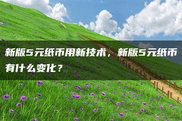 新版5元纸币用新技术，新版5元纸币有什么变化？