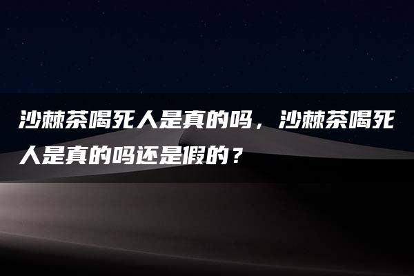 沙棘茶喝死人是真的吗，沙棘茶喝死人是真的吗还是假的？