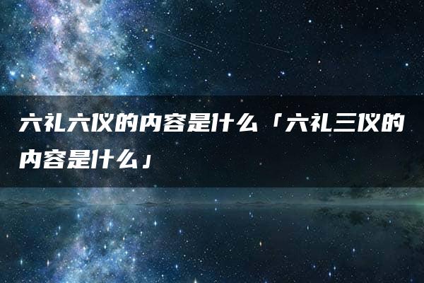 六礼六仪的内容是什么「六礼三仪的内容是什么」