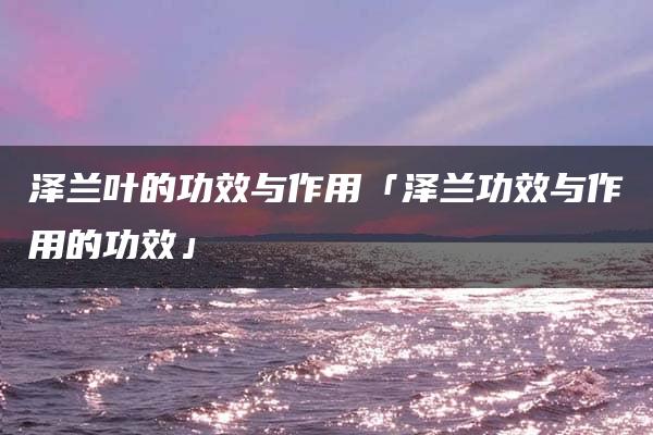 泽兰叶的功效与作用「泽兰功效与作用的功效」