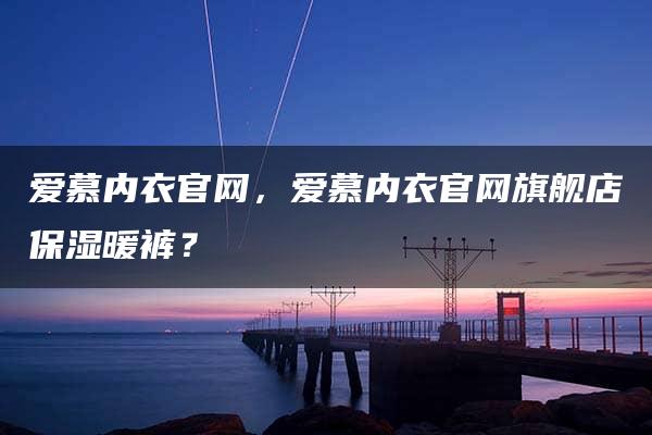 爱慕内衣官网，爱慕内衣官网旗舰店保湿暖裤？