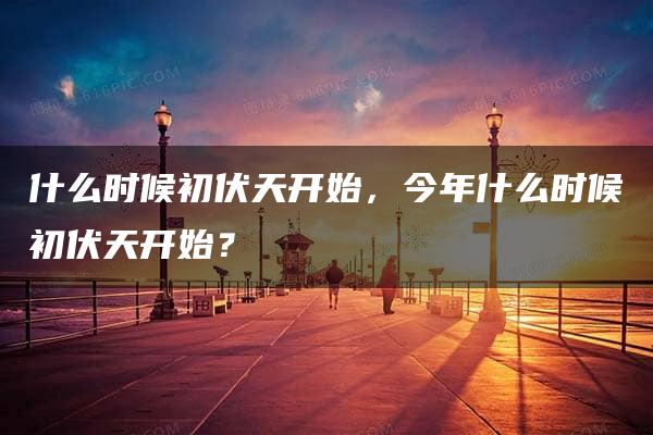 什么时候初伏天开始，今年什么时候初伏天开始？