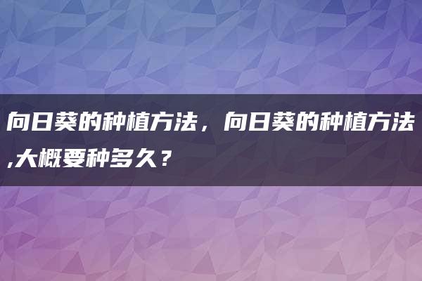 向日葵的种植方法，向日葵的种植方法,大概要种多久？