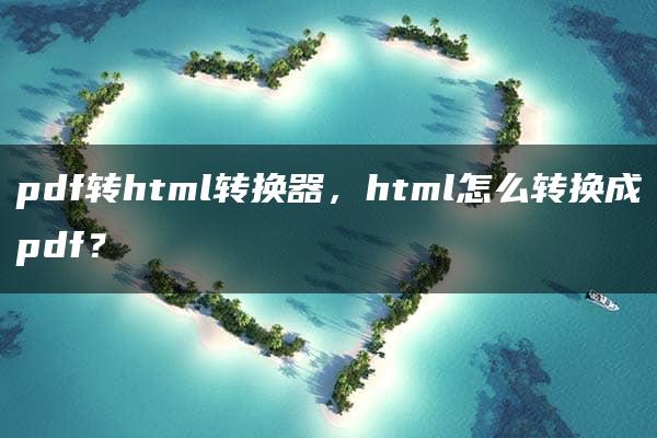 pdf转html转换器，html怎么转换成pdf？