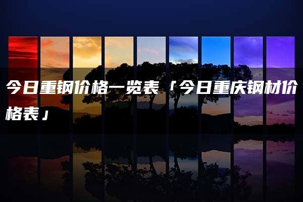 今日重钢价格一览表「今日重庆钢材价格表」