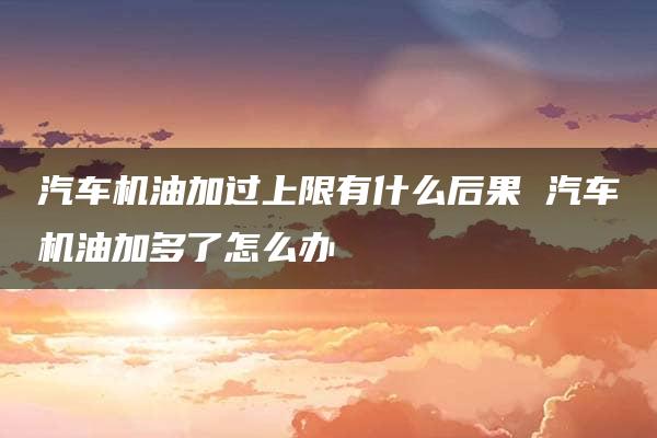 汽车机油加过上限有什么后果 汽车机油加多了怎么办