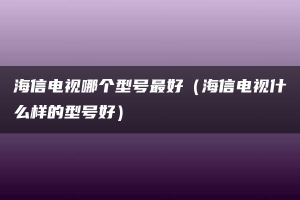 海信电视哪个型号最好（海信电视什么样的型号好）