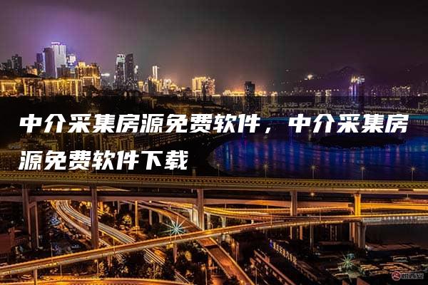 中介采集房源免费软件，中介采集房源免费软件下载