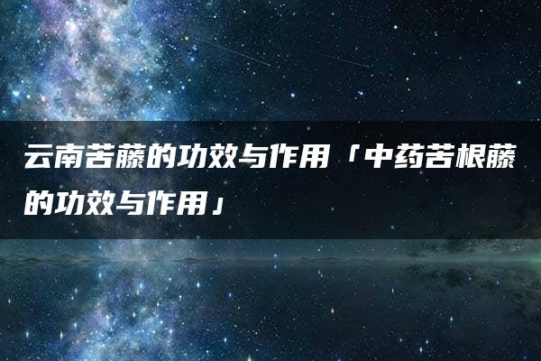 云南苦藤的功效与作用「中药苦根藤的功效与作用」