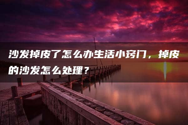 沙发掉皮了怎么办生活小窍门，掉皮的沙发怎么处理？