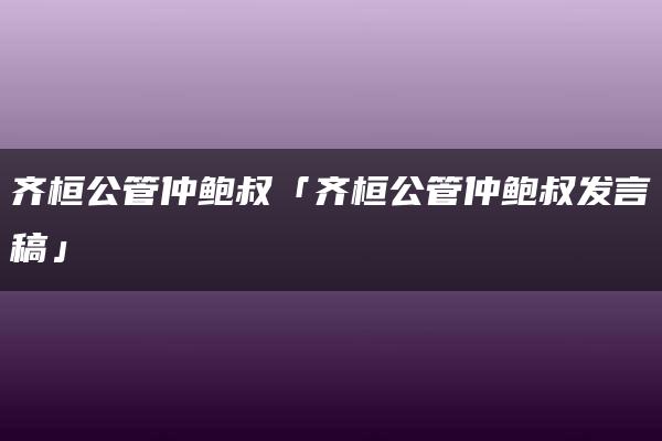 齐桓公管仲鲍叔「齐桓公管仲鲍叔发言稿」