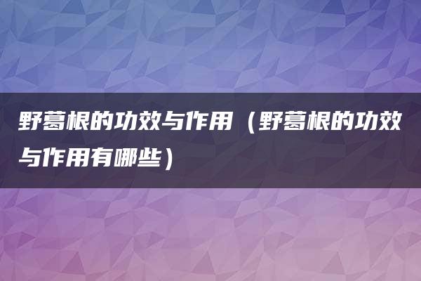 野葛根的功效与作用（野葛根的功效与作用有哪些）