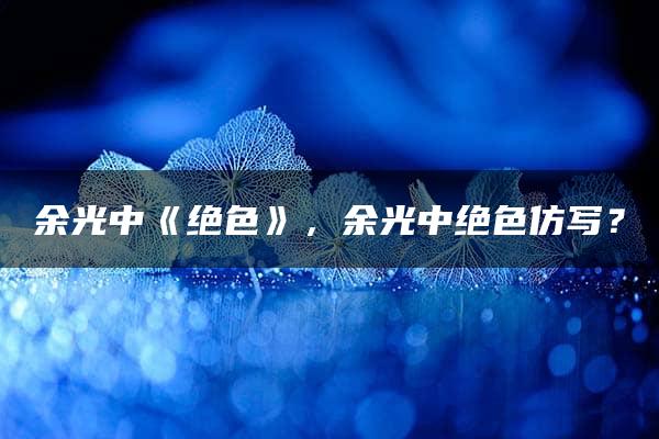 余光中《绝色》，余光中绝色仿写？