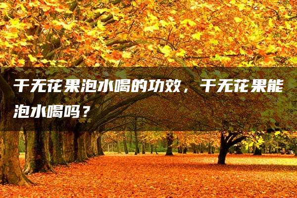 干无花果泡水喝的功效，干无花果能泡水喝吗？