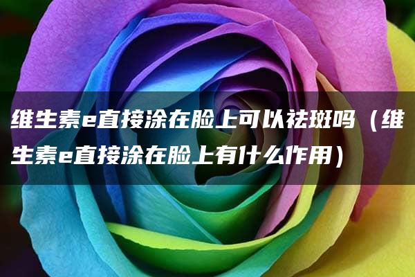 维生素e直接涂在脸上可以祛斑吗（维生素e直接涂在脸上有什么作用）