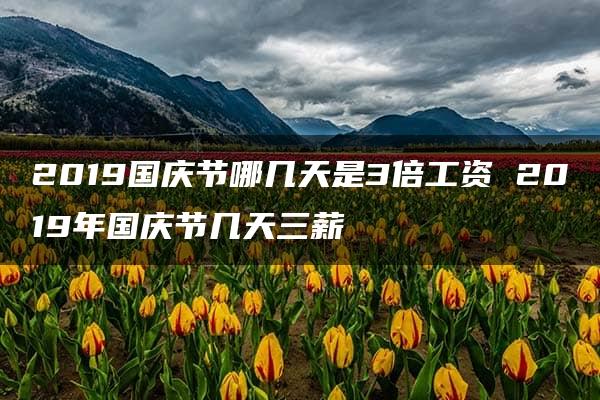 2019国庆节哪几天是3倍工资 2019年国庆节几天三薪