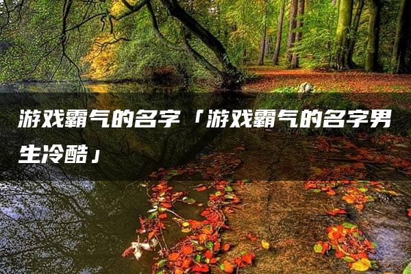 游戏霸气的名字「游戏霸气的名字男生冷酷」