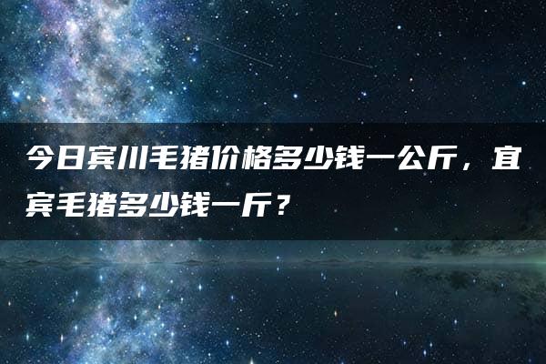 今日宾川毛猪价格多少钱一公斤，宜宾毛猪多少钱一斤？