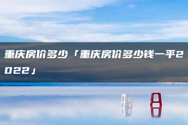 重庆房价多少「重庆房价多少钱一平2022」