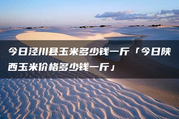 今日泾川县玉米多少钱一斤「今日陕西玉米价格多少钱一斤」