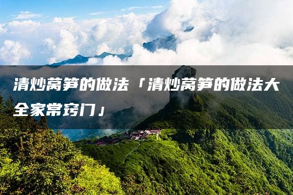 清炒莴笋的做法「清炒莴笋的做法大全家常窍门」